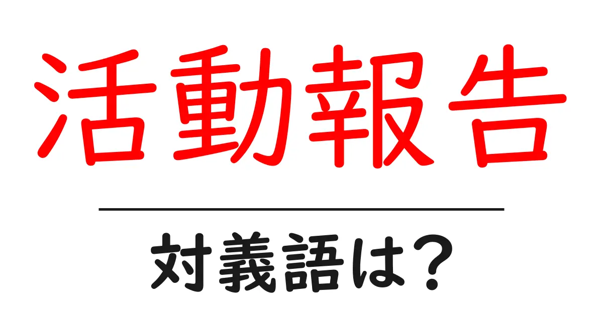 活動報告の対義語・反対語を使用例を交えて分かりやすく解説!