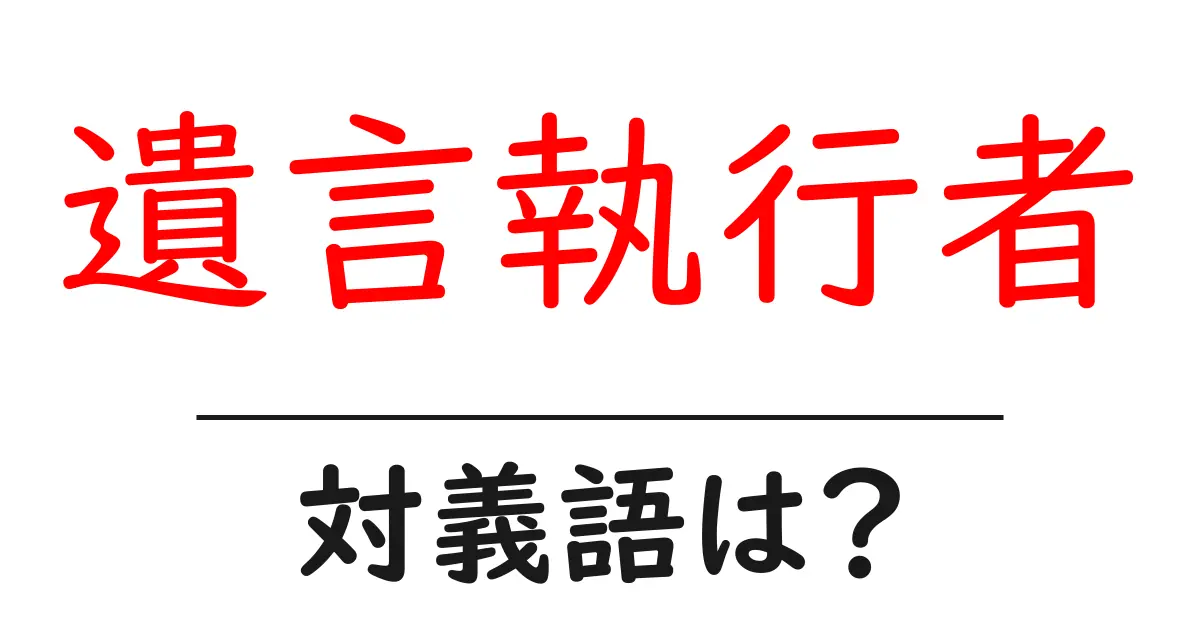 遺言執行者の対義語・反対語を使用例を交えて分かりやすく解説!