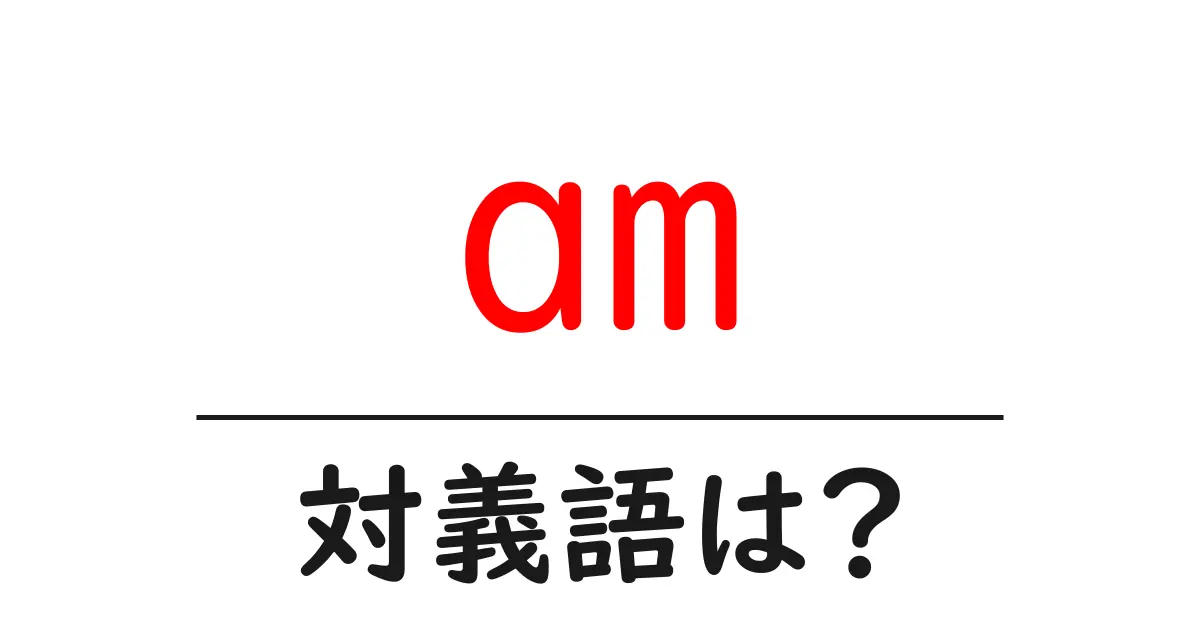 amの対義語・反対語を使用例を交えて分かりやすく解説!