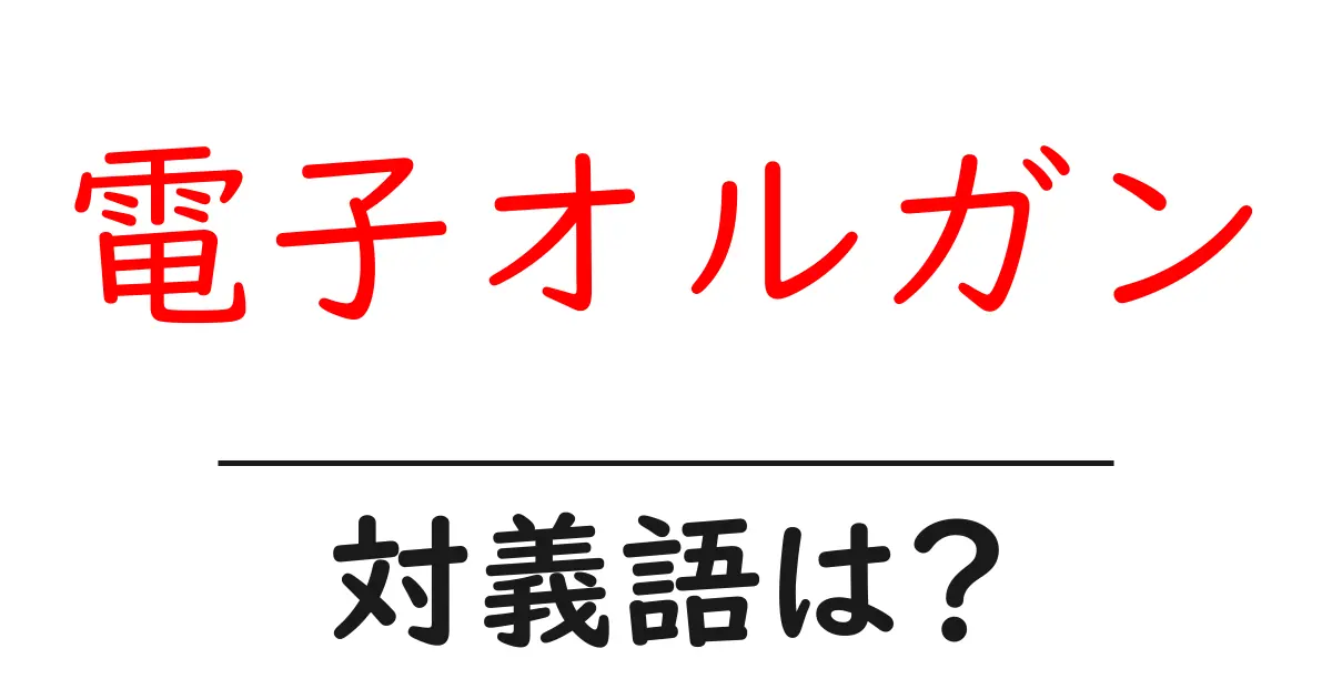 電子オルガンの対義語・反対語を使用例を交えて分かりやすく解説!