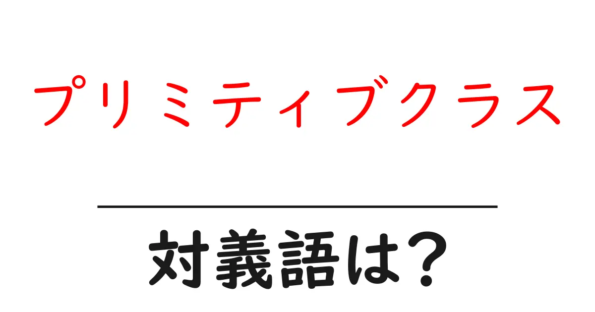 プリミティブクラスの対義語・反対語を使用例を交えて分かりやすく解説!