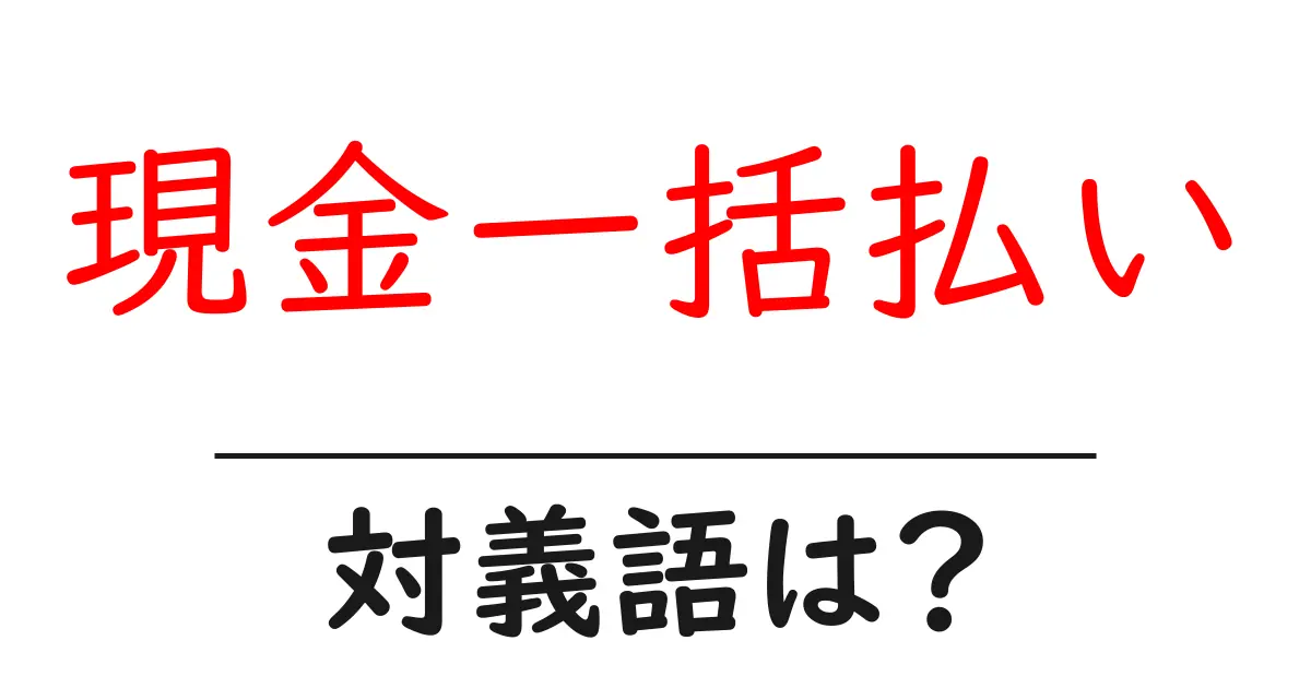 現金一括払いの対義語・反対語を使用例を交えて分かりやすく解説!