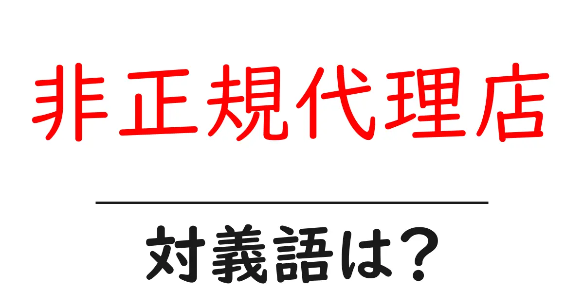 非正規代理店の対義語・反対語を使用例を交えて分かりやすく解説!