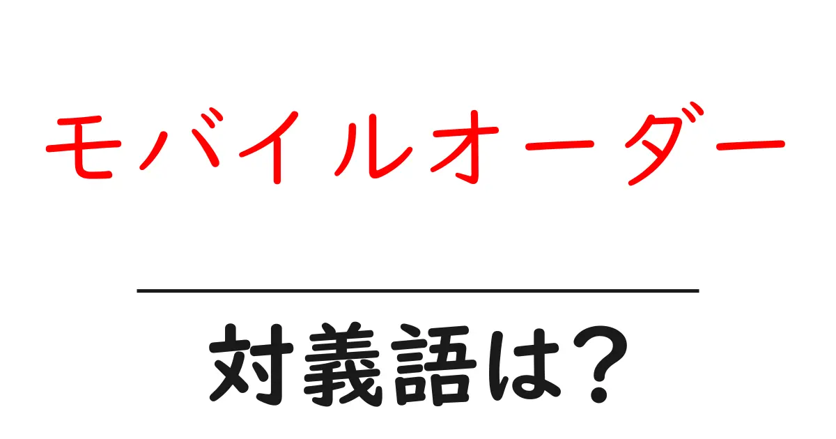 モバイルオーダーの対義語・反対語を使用例を交えて分かりやすく解説！