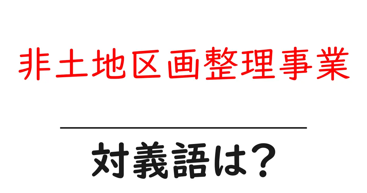 非土地区画整理事業の対義語・反対語を使用例を交えて分かりやすく解説!
