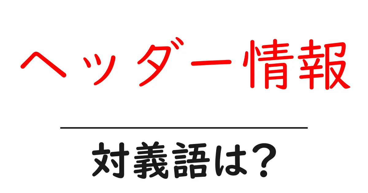 ヘッダー情報の対義語・反対語を使用例を交えて分かりやすく解説!