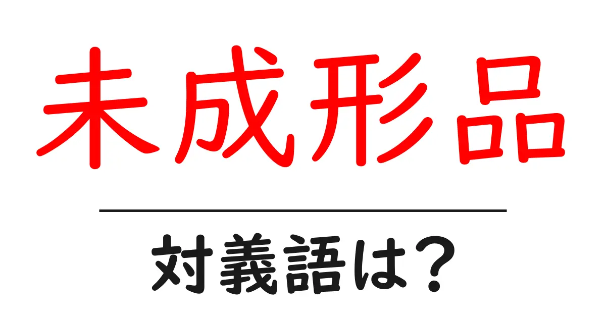 未成形品の対義語・反対語を使用例を交えて分かりやすく解説!