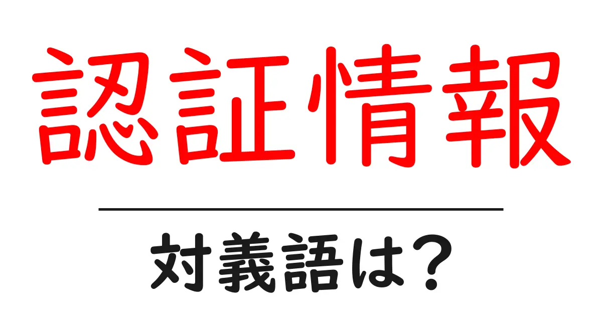 認証情報の対義語・反対語を使用例を交えて分かりやすく解説!