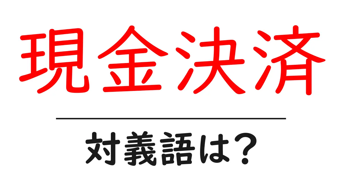 現金決済の対義語・反対語を使用例を交えて分かりやすく解説!