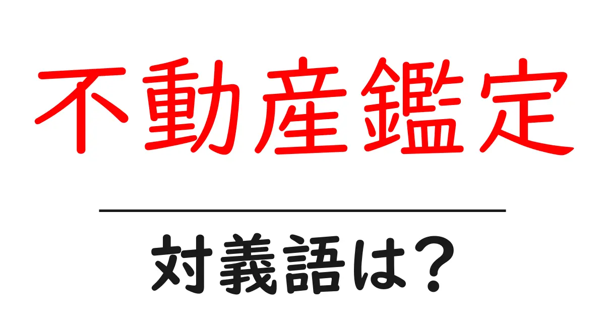 不動産鑑定の対義語・反対語を使用例を交えて分かりやすく解説!
