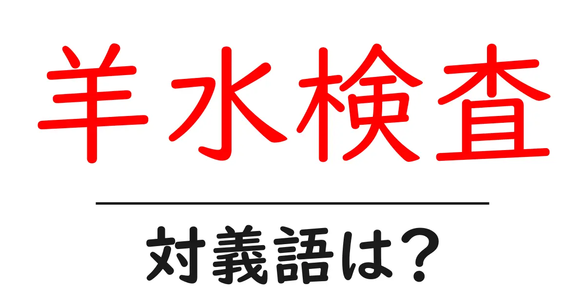 羊水検査の対義語・反対語を使用例を交えて分かりやすく解説!