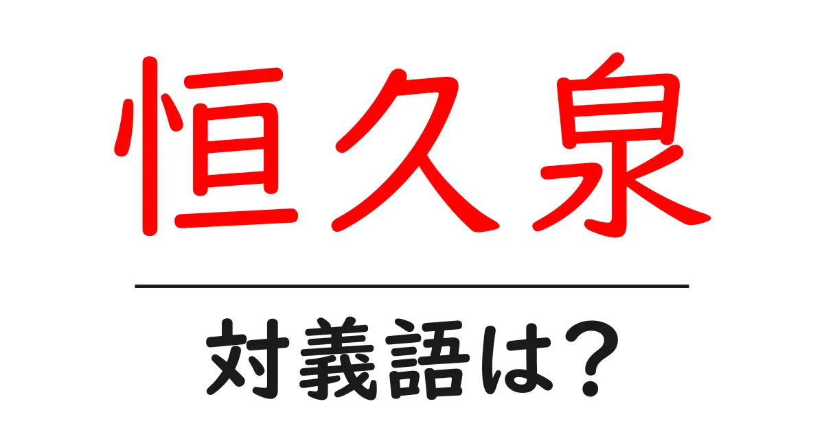 恒久泉の対義語・反対語を使用例を交えて分かりやすく解説！