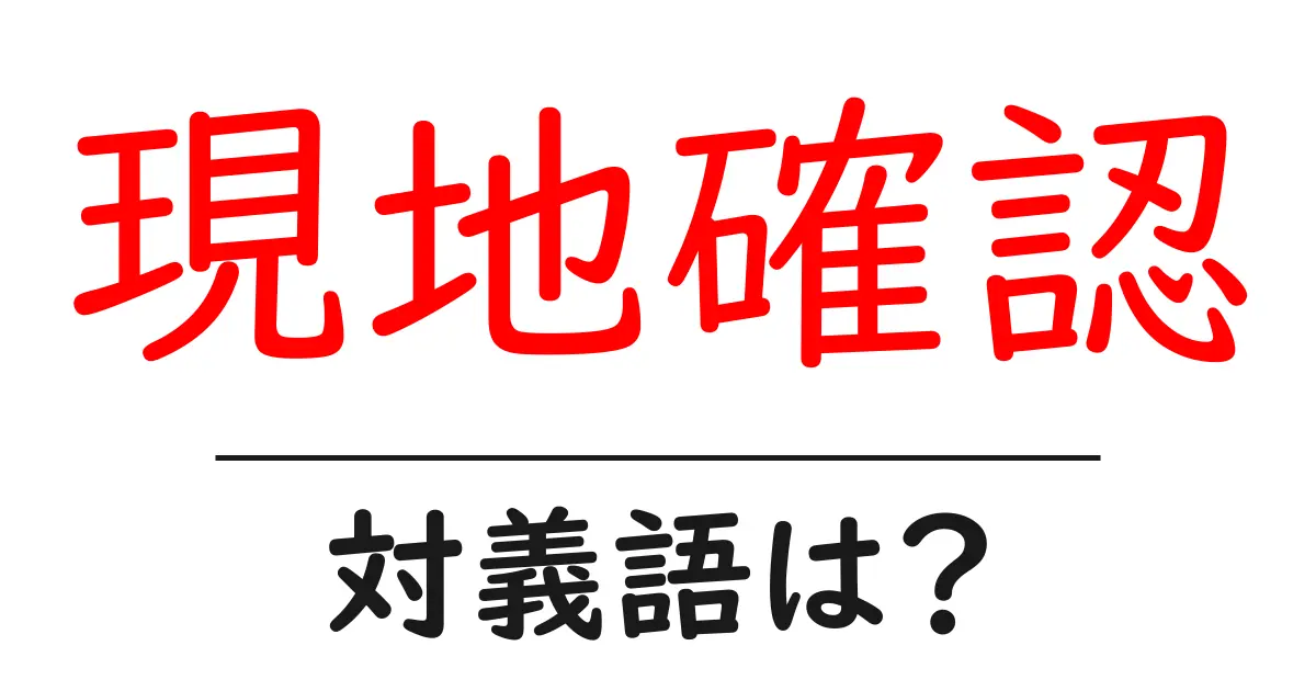 現地確認の対義語・反対語を使用例を交えて分かりやすく解説!