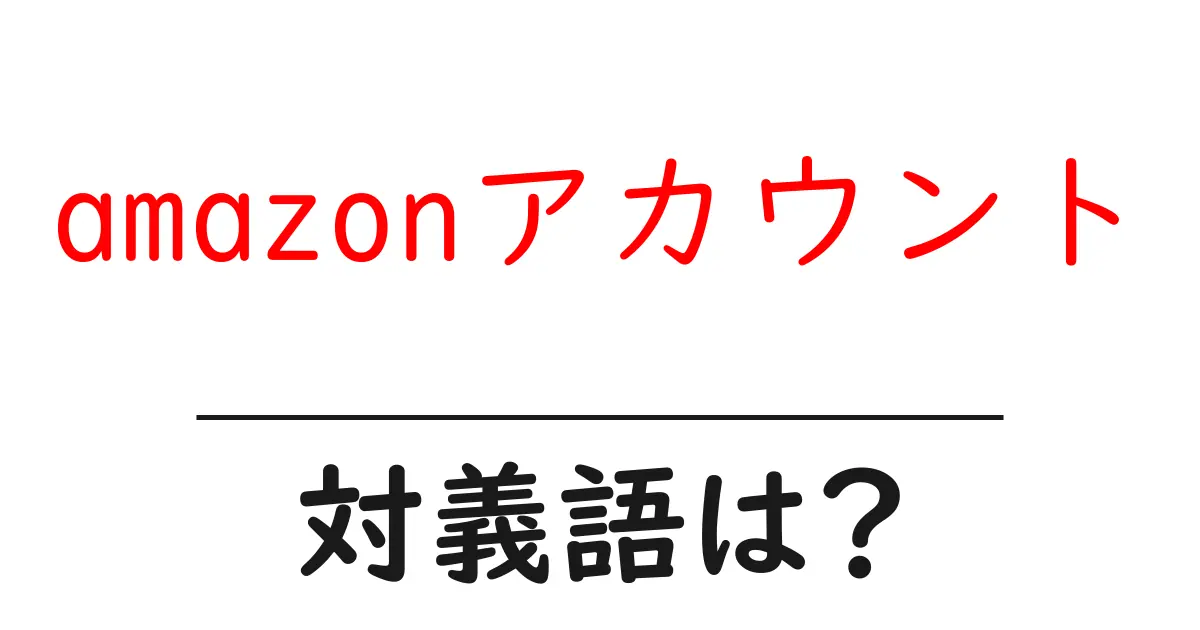 amazonアカウントの対義語・反対語を使用例を交えて分かりやすく解説！