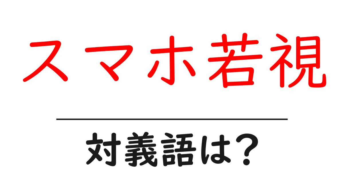 スマホ若視の対義語・反対語を使用例を交えて分かりやすく解説!