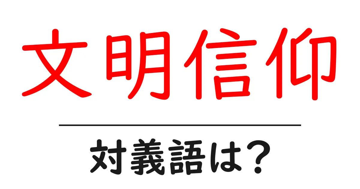 文明信仰の対義語・反対語を使用例を交えて分かりやすく解説!