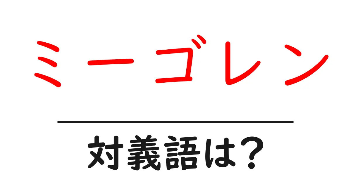 ミーゴレンの対義語・反対語を使用例を交えて分かりやすく解説!