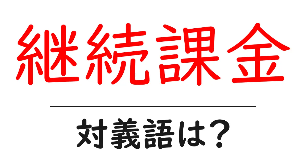 継続課金の対義語・反対語を使用例を交えて分かりやすく解説!