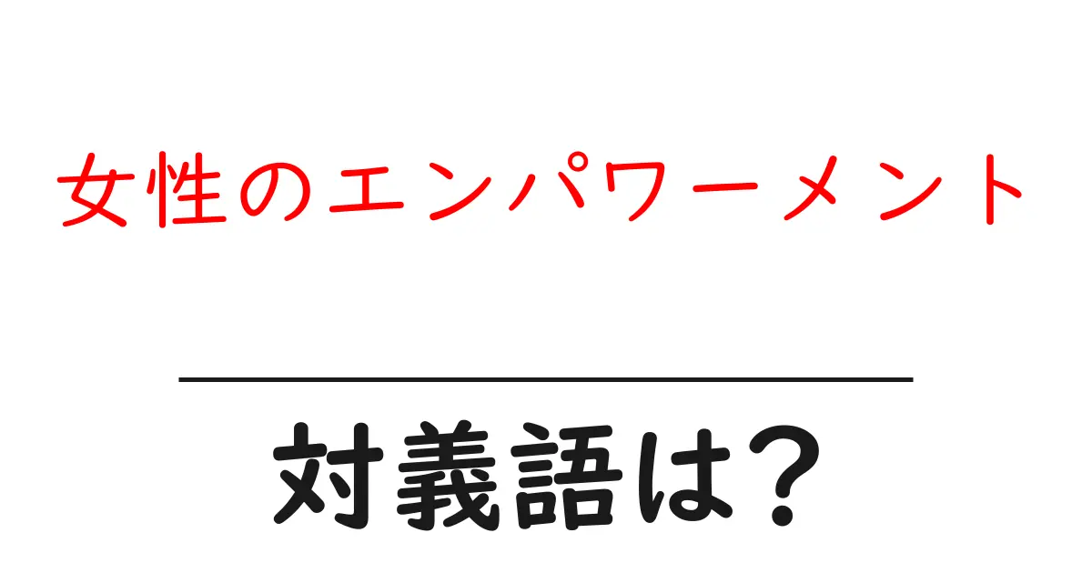 女性のエンパワーメントの対義語・反対語を使用例を交えて分かりやすく解説!