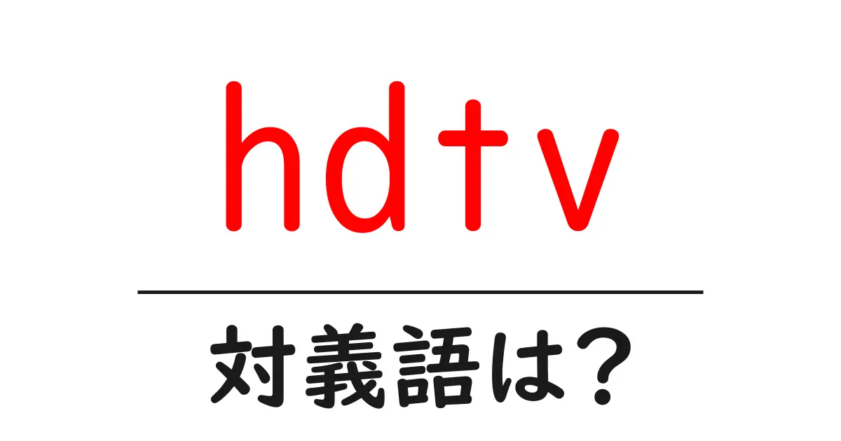 hdtvの対義語・反対語を使用例を交えて分かりやすく解説!