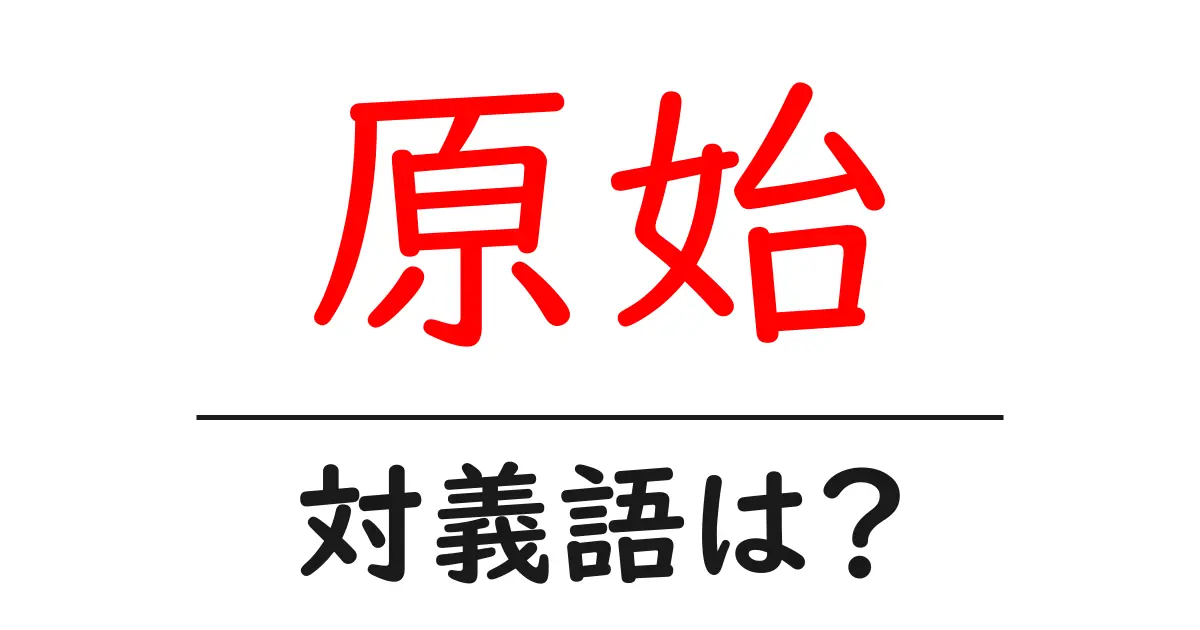 原始の対義語・反対語を使用例を交えて分かりやすく解説!