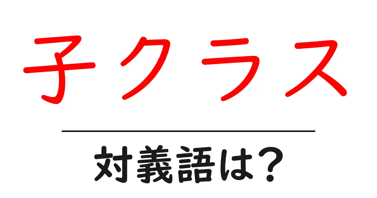 子クラスの対義語・反対語を使用例を交えて分かりやすく解説!