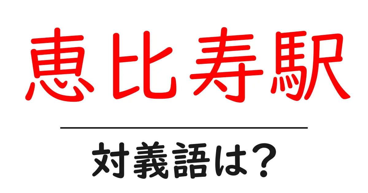恵比寿駅の対義語・反対語を使用例を交えて分かりやすく解説!