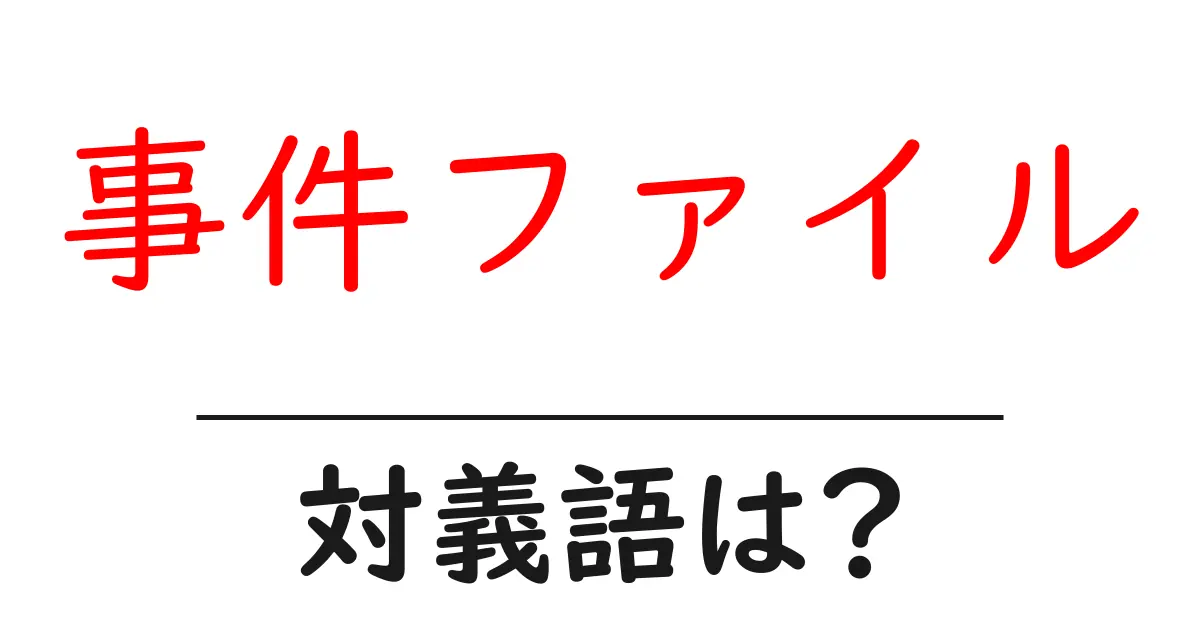事件ファイルの対義語・反対語を使用例を交えて分かりやすく解説!
