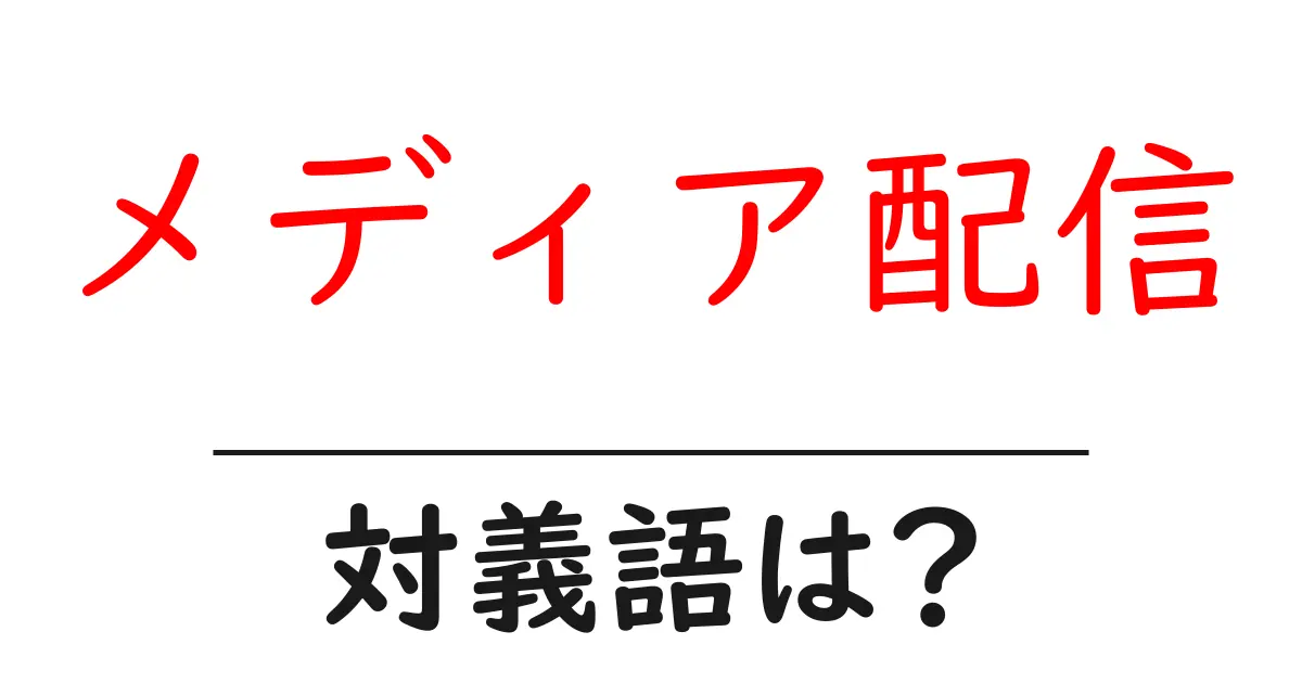 メディア配信の対義語・反対語を使用例を交えて分かりやすく解説!
