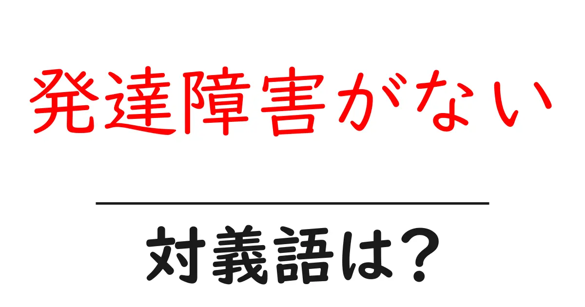 発達障害がないの対義語・反対語を使用例を交えて分かりやすく解説!