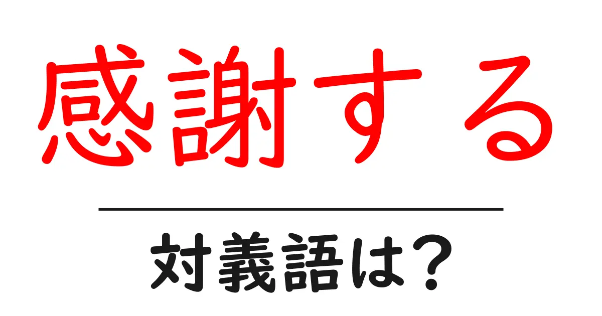 感謝するの対義語・反対語を使用例を交えて分かりやすく解説！