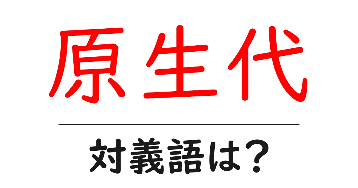 原生代の対義語・反対語を使用例を交えて分かりやすく解説!
