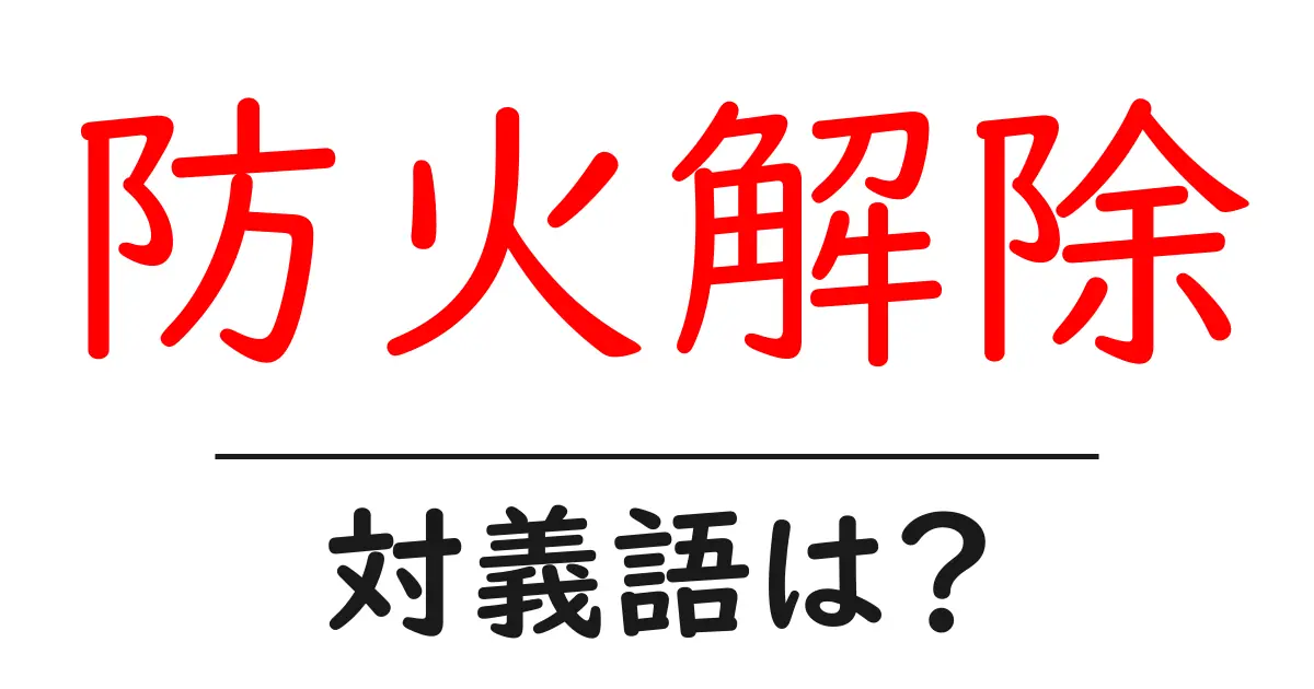 防火解除の対義語・反対語を使用例を交えて分かりやすく解説!