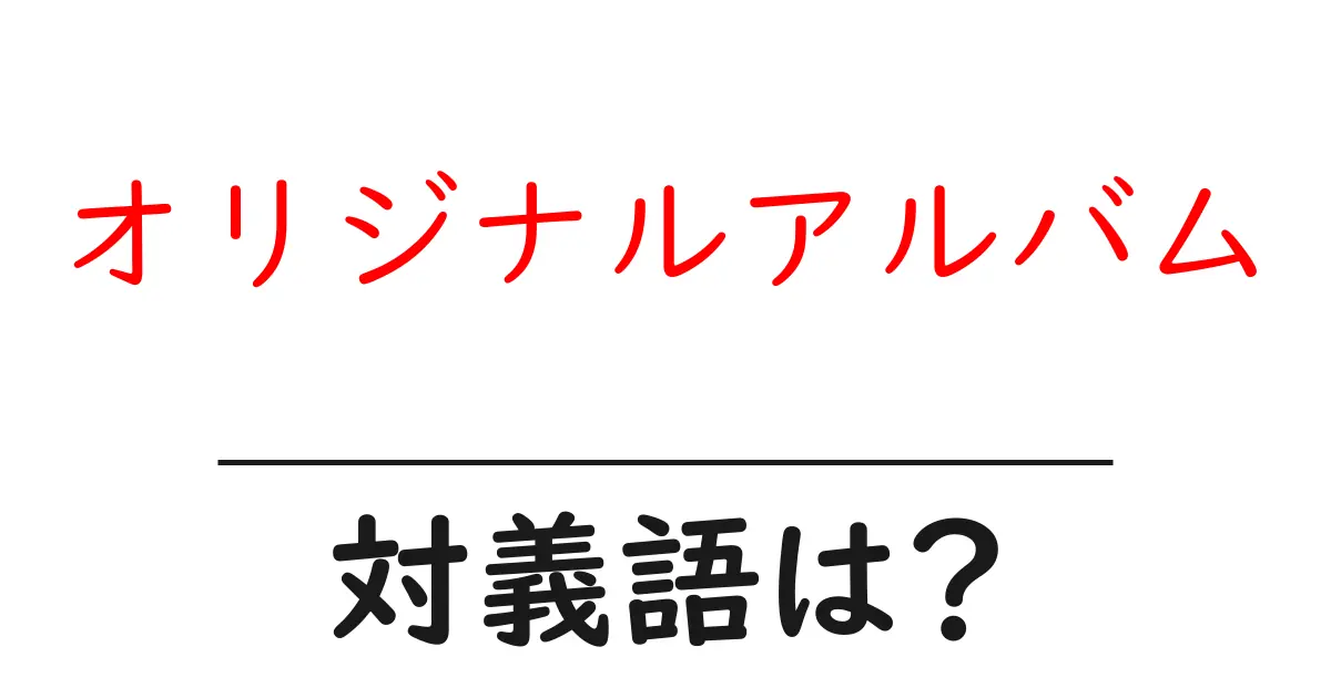 オリジナルアルバムの対義語・反対語を使用例を交えて分かりやすく解説!
