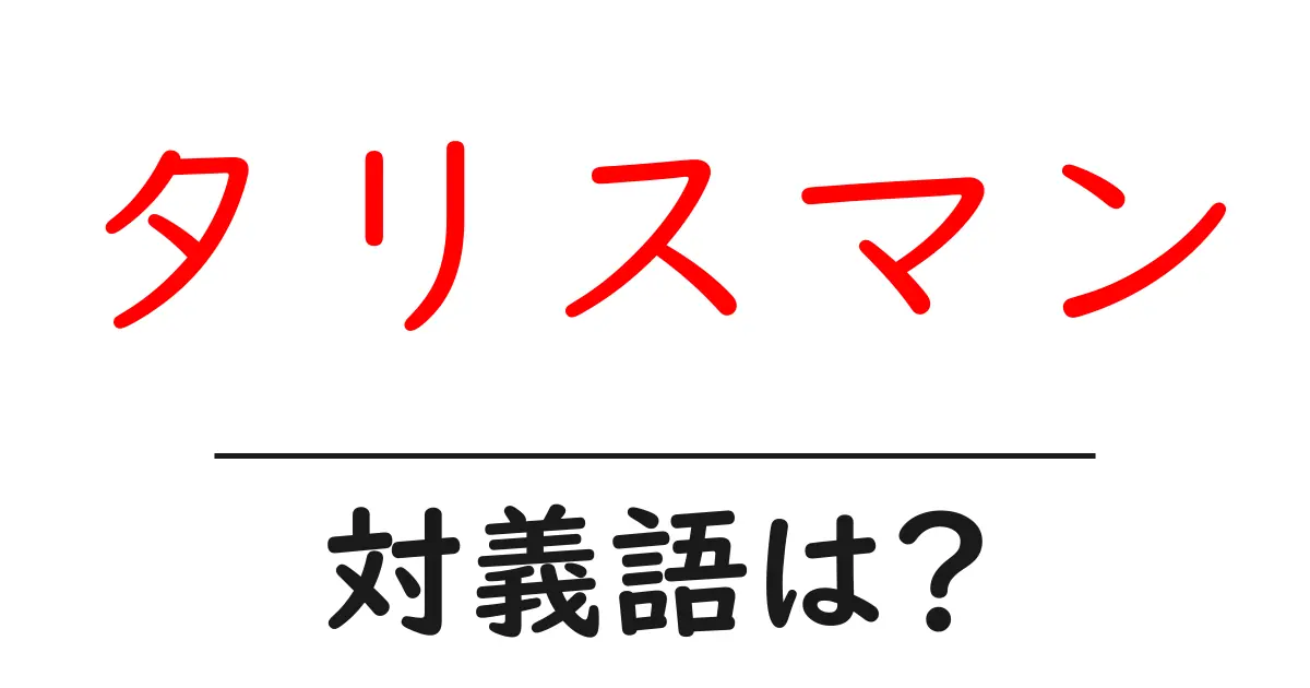 タリスマンの対義語・反対語を使用例を交えて分かりやすく解説!