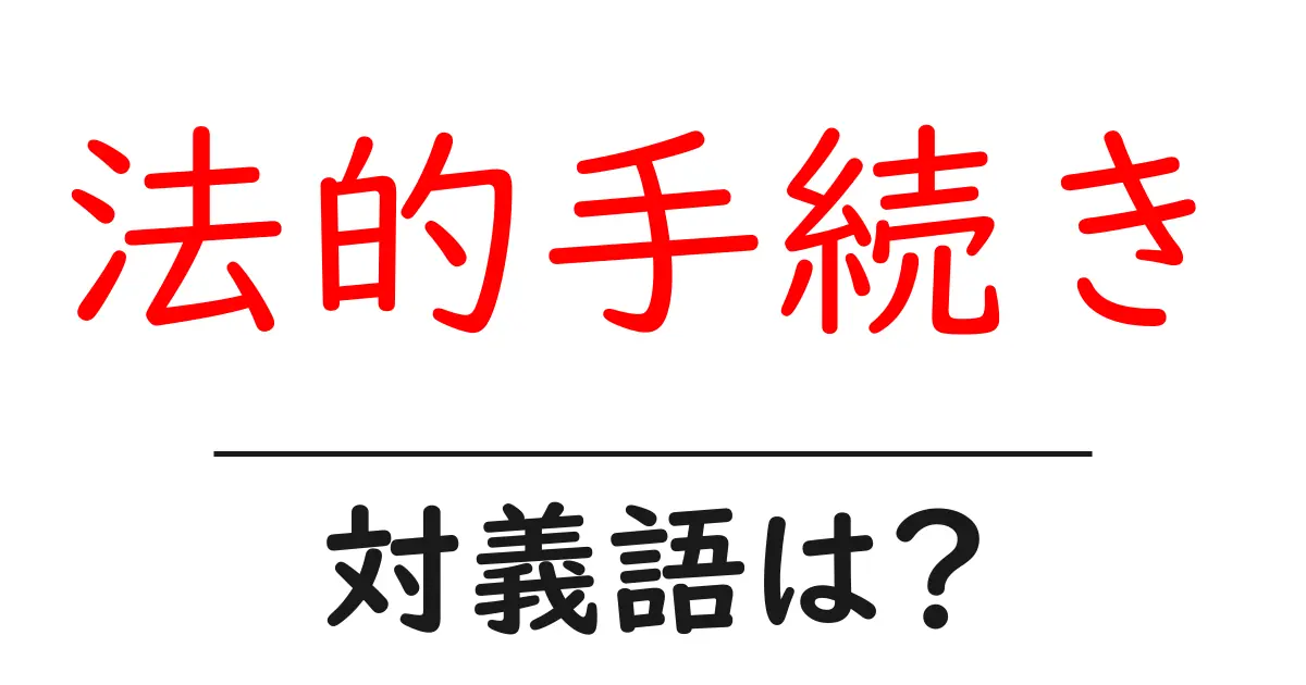 法的手続きの対義語・反対語を使用例を交えて分かりやすく解説!