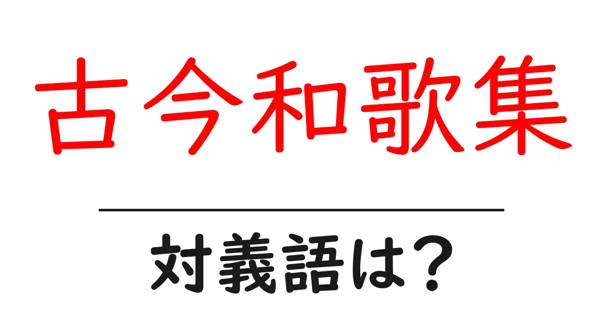 古今和歌集の対義語・反対語を使用例を交えて分かりやすく解説!