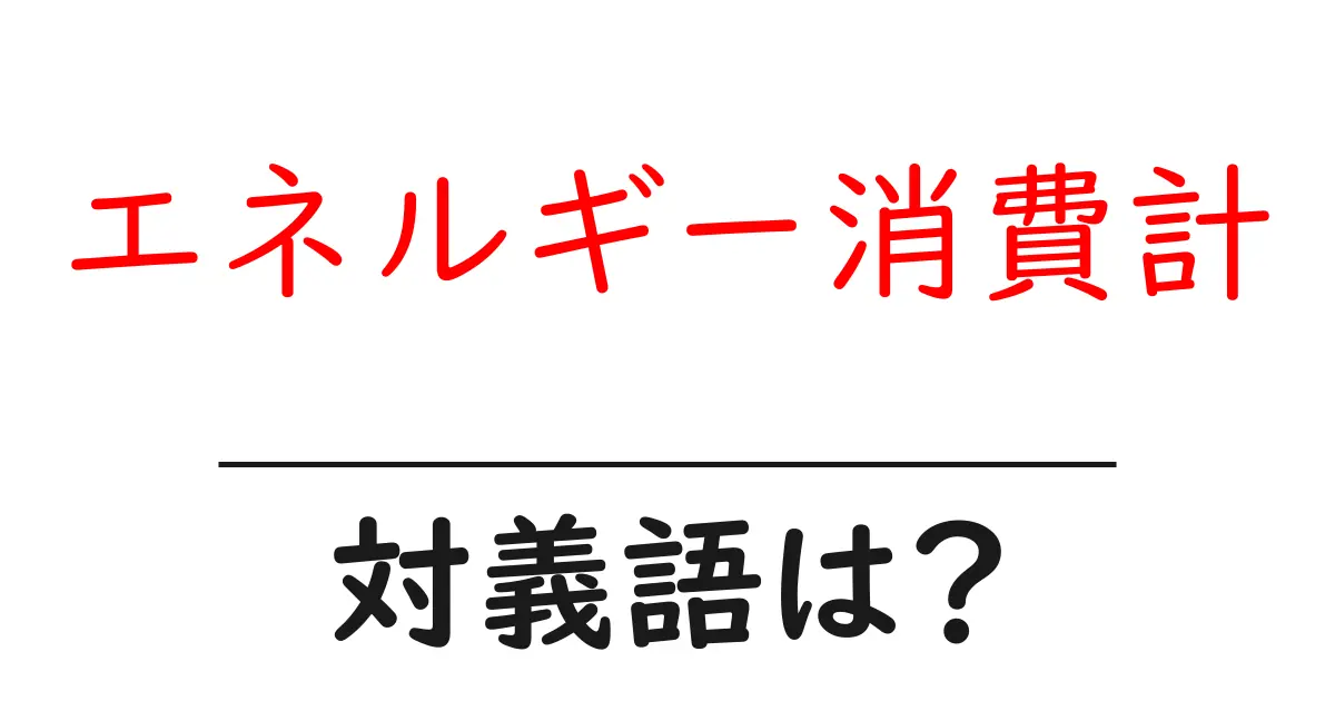 エネルギー消費計の対義語・反対語を使用例を交えて分かりやすく解説！