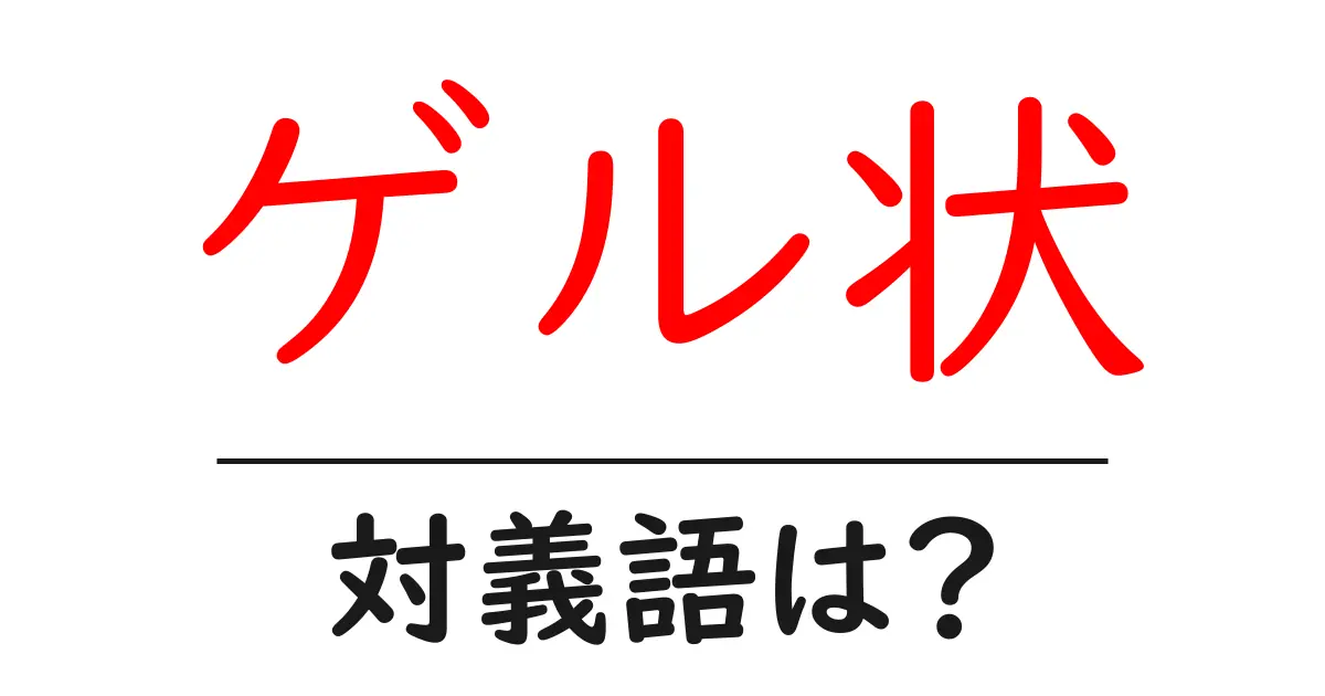 ゲル状の対義語・反対語を使用例を交えて分かりやすく解説！