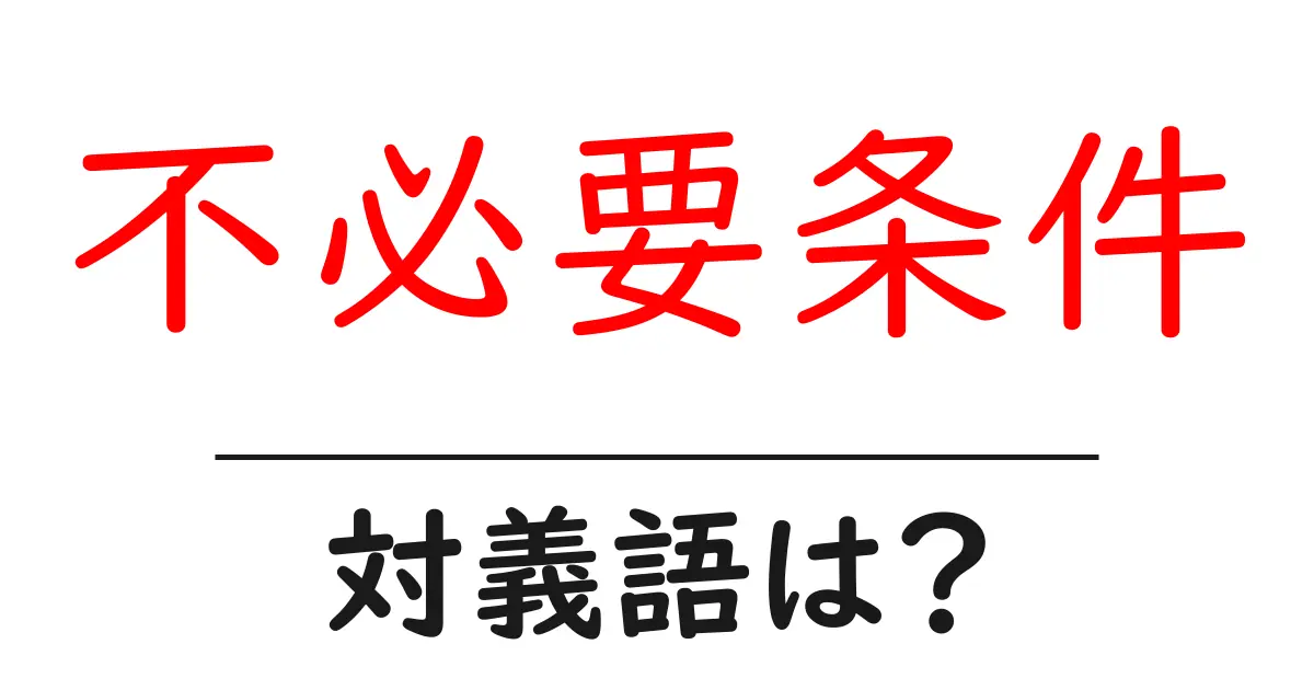 不必要条件の対義語・反対語を使用例を交えて分かりやすく解説!