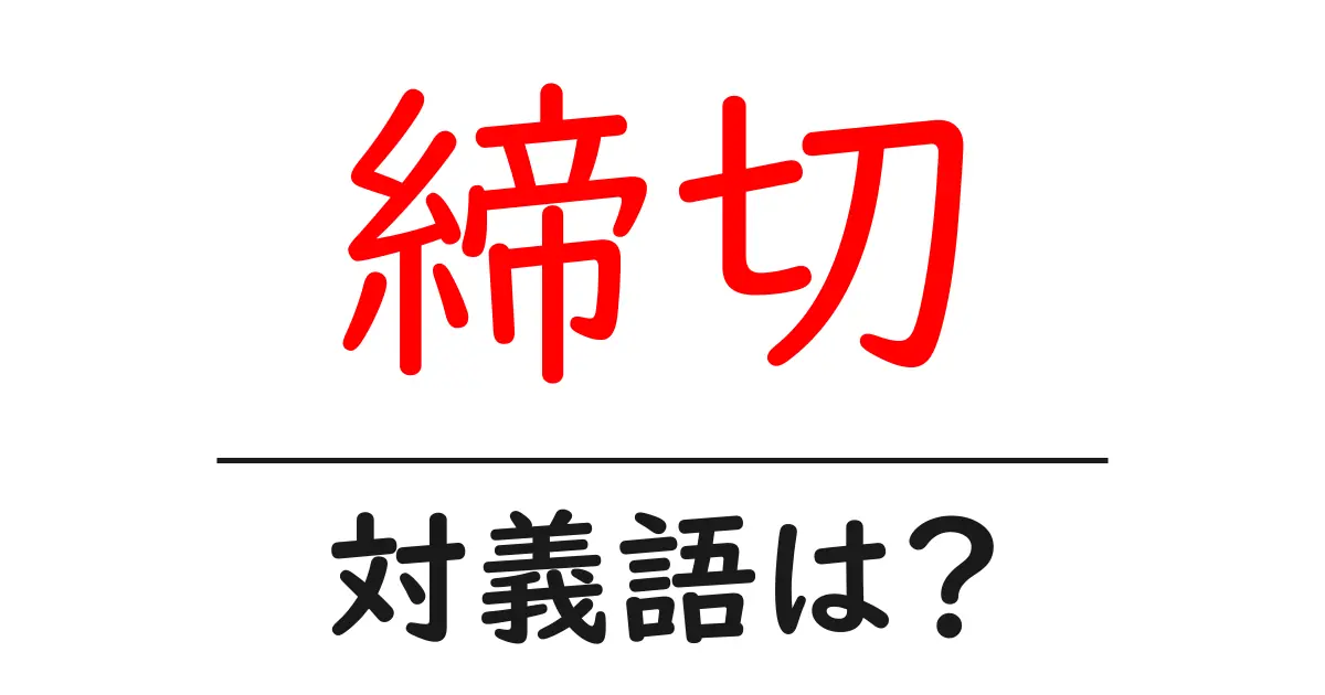 締切の対義語・反対語を使用例を交えて分かりやすく解説！