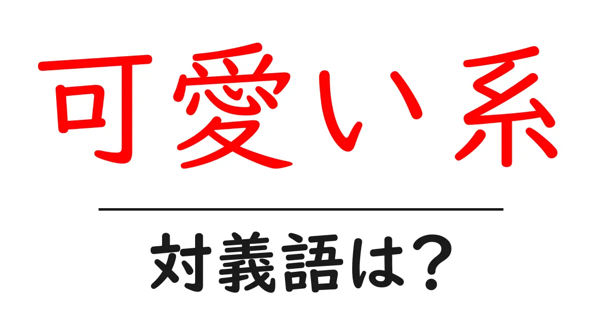 可愛い系の対義語・反対語を使用例を交えて分かりやすく解説！