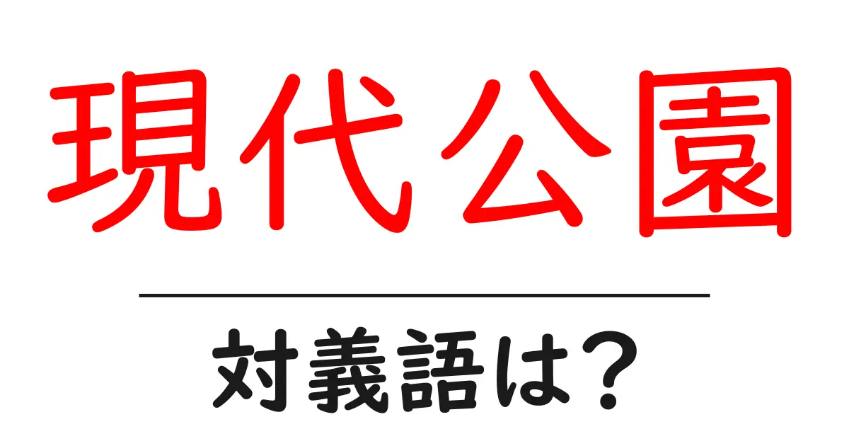 現代公園の対義語・反対語を使用例を交えて分かりやすく解説!