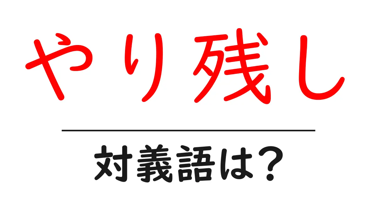 やり残しの対義語・反対語を使用例を交えて分かりやすく解説!