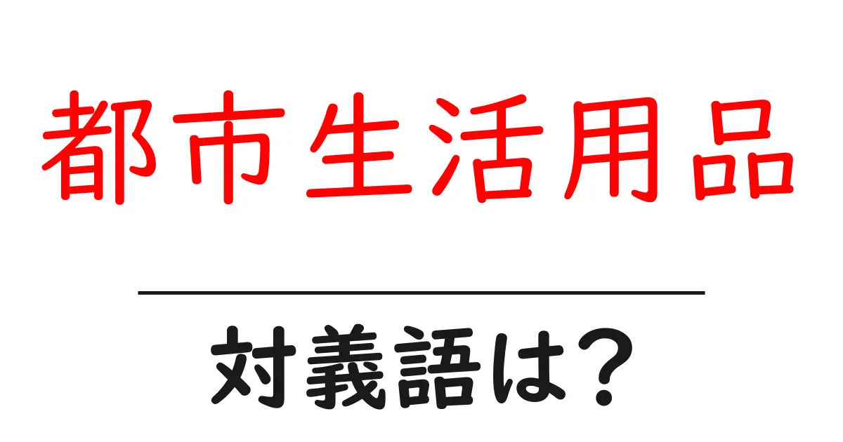都市生活用品の対義語・反対語を使用例を交えて分かりやすく解説!