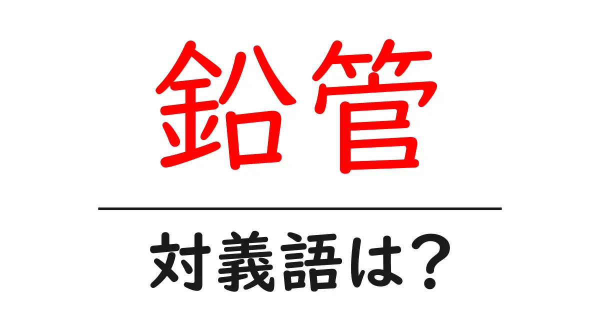 鉛管の対義語・反対語を使用例を交えて分かりやすく解説!