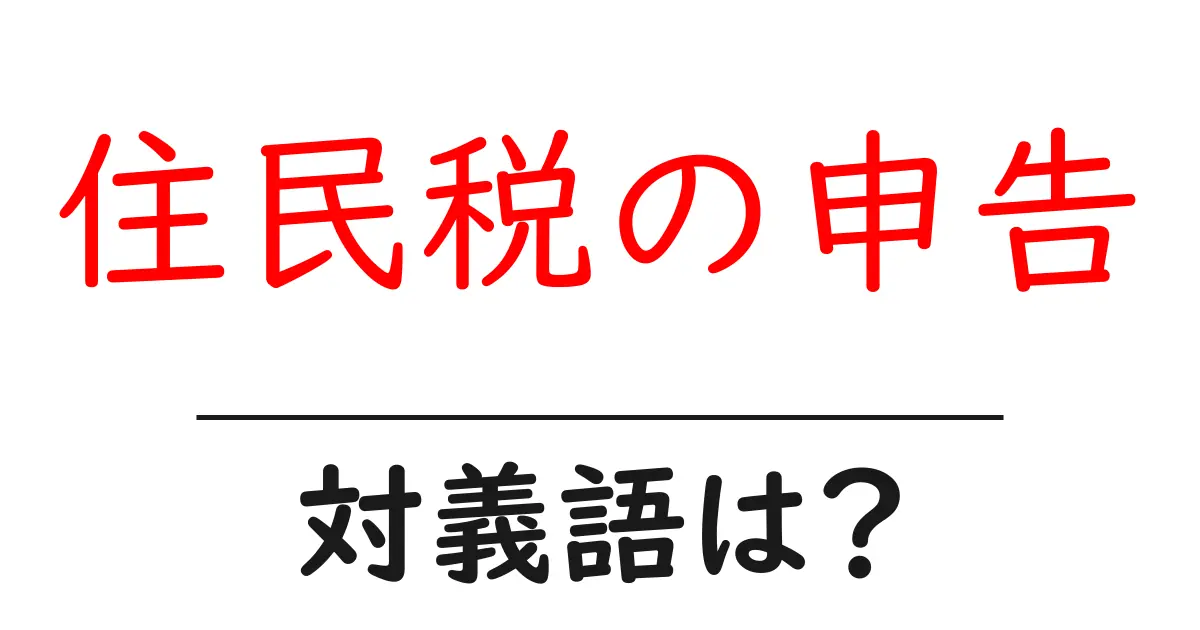 住民税の申告の対義語・反対語を使用例を交えて分かりやすく解説!
