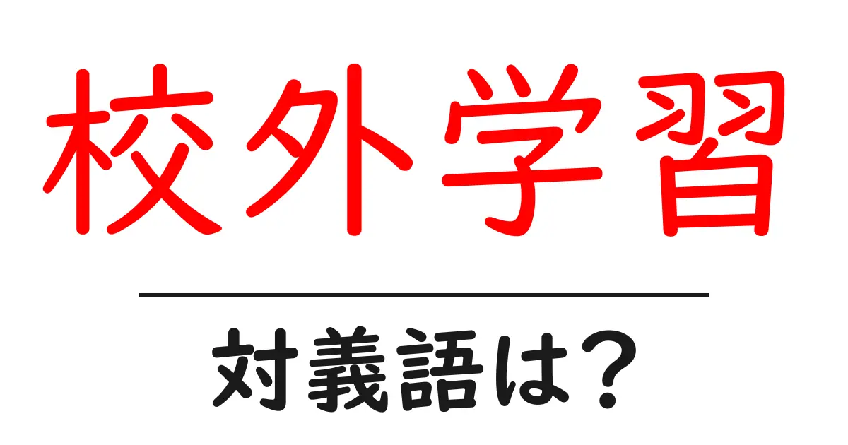 校外学習の対義語・反対語を使用例を交えて分かりやすく解説!