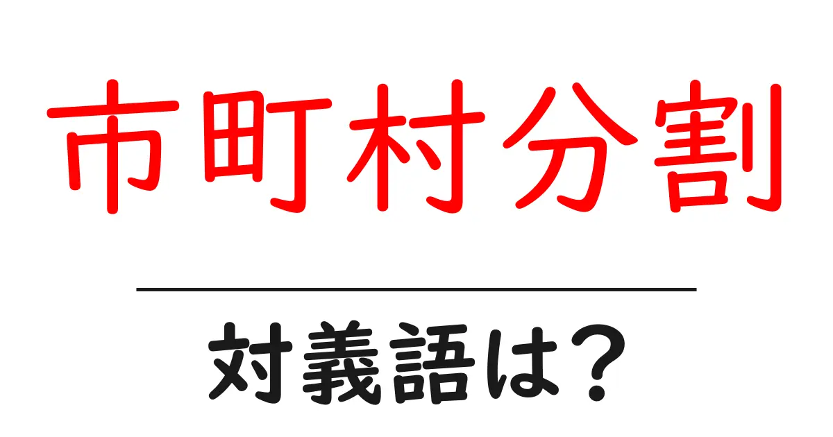 市町村分割の対義語・反対語を使用例を交えて分かりやすく解説!
