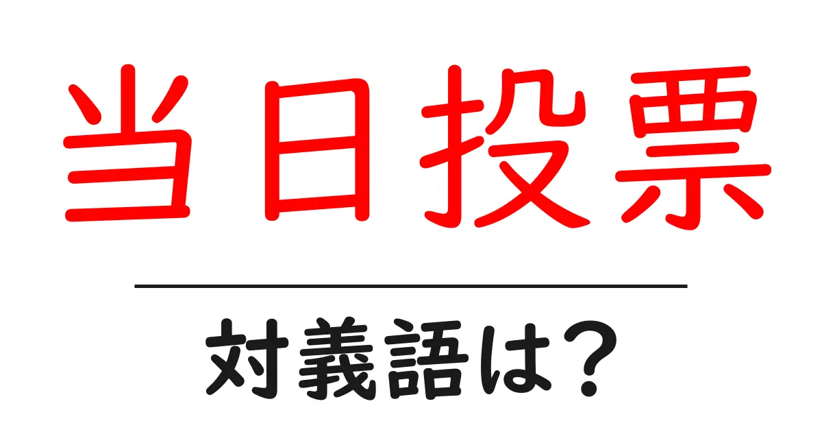 当日投票の対義語・反対語を使用例を交えて分かりやすく解説!